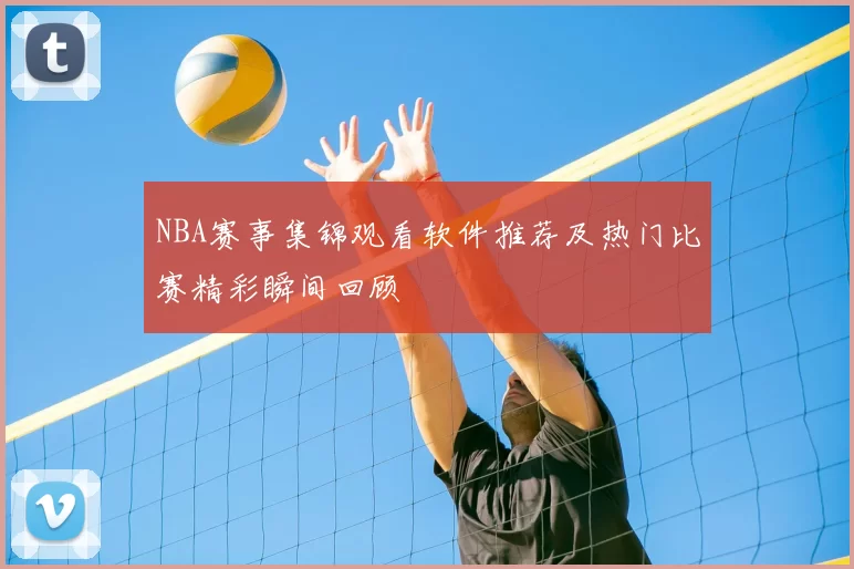 NBA赛事集锦观看软件推荐及热门比赛精彩瞬间回顾