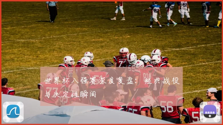 世界杯八强赛深度复盘：经典战役与决定性瞬间
