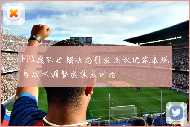 FPX战队近期状态引发热议玩家表现与战术调整成焦点讨论
