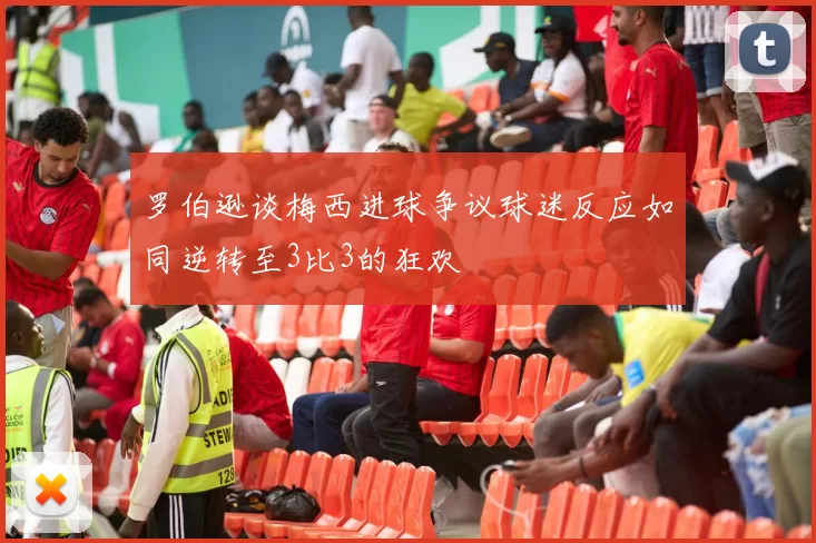 罗伯逊谈梅西进球争议球迷反应如同逆转至3比3的狂欢