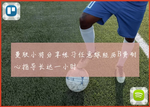 曼联小将分享练习任意球经历B费耐心指导长达一小时