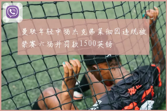 曼联年轻中场杰克弗莱彻因违规被禁赛六场并罚款1500英镑