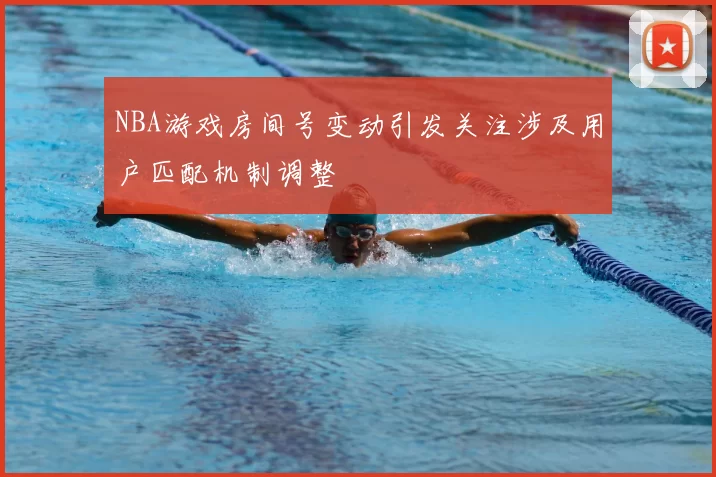 NBA游戏房间号变动引发关注涉及用户匹配机制调整