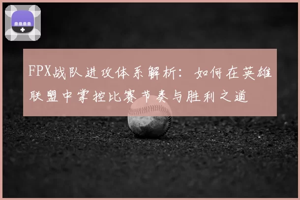 FPX战队进攻体系解析：如何在英雄联盟中掌控比赛节奏与胜利之道