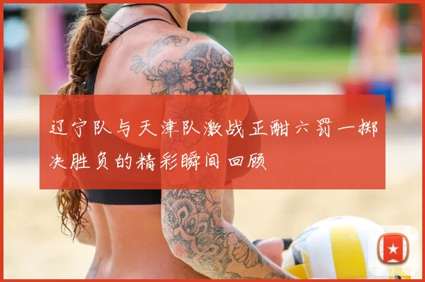 辽宁队与天津队激战正酣六罚一掷决胜负的精彩瞬间回顾