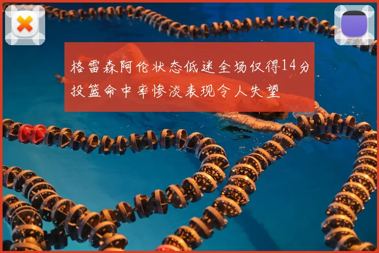 格雷森阿伦状态低迷全场仅得14分投篮命中率惨淡表现令人失望