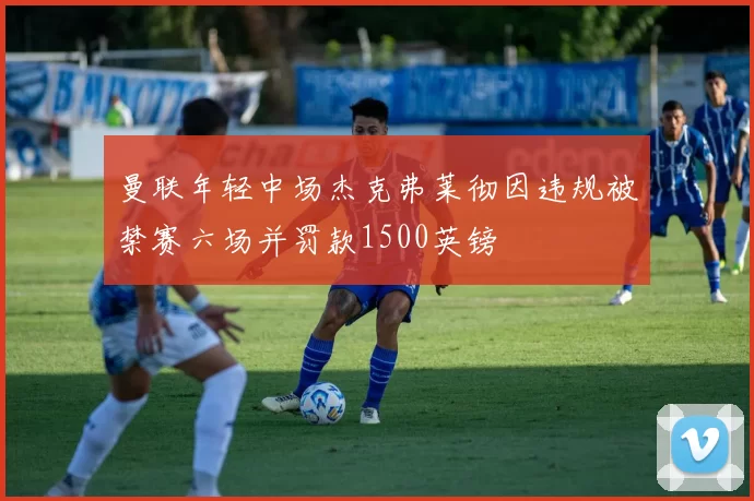 曼联年轻中场杰克弗莱彻因违规被禁赛六场并罚款1500英镑