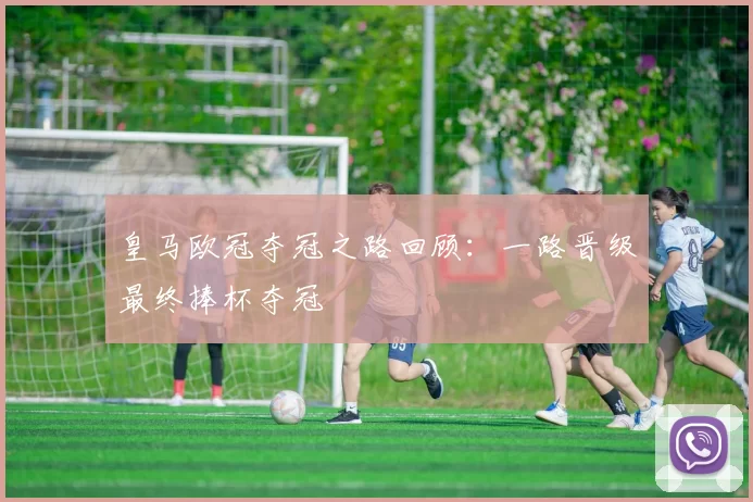 皇马欧冠夺冠之路回顾:一路晋级最终捧杯夺冠