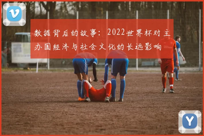 数据背后的故事：2022世界杯对主办国经济与社会文化的长远影响