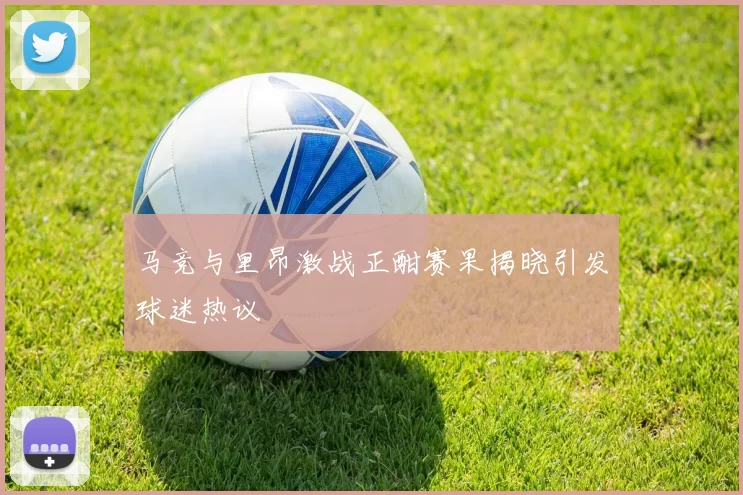 马竞与里昂激战正酣赛果揭晓引发球迷热议