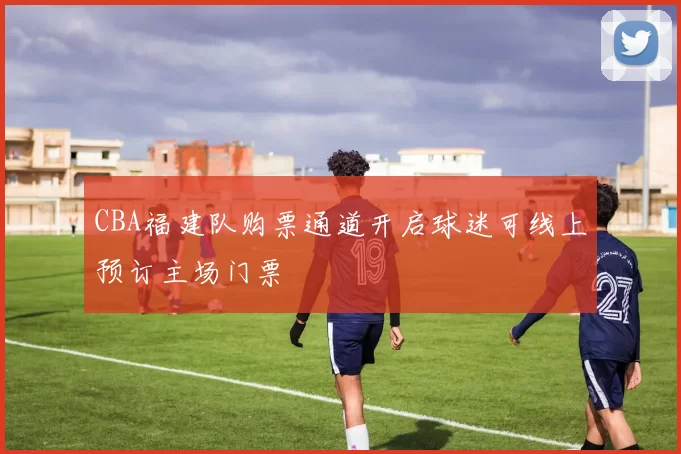 CBA福建队购票通道开启球迷可线上预订主场门票