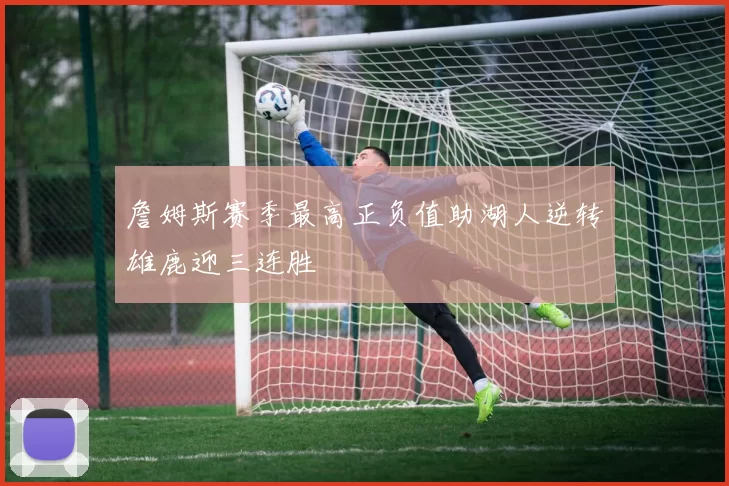 詹姆斯赛季最高正负值助湖人逆转雄鹿迎三连胜