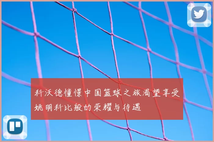 科沃德憧憬中国篮球之旅渴望享受姚明科比般的荣耀与待遇