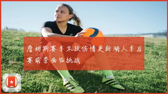 詹姆斯赛季末段伤情更新湖人季后赛前景面临挑战