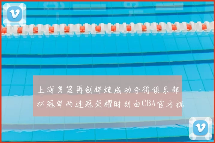 上海男篮再创辉煌成功夺得俱乐部杯冠军两连冠荣耀时刻由CBA官方祝贺