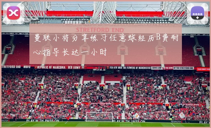 曼联小将分享练习任意球经历B费耐心指导长达一小时