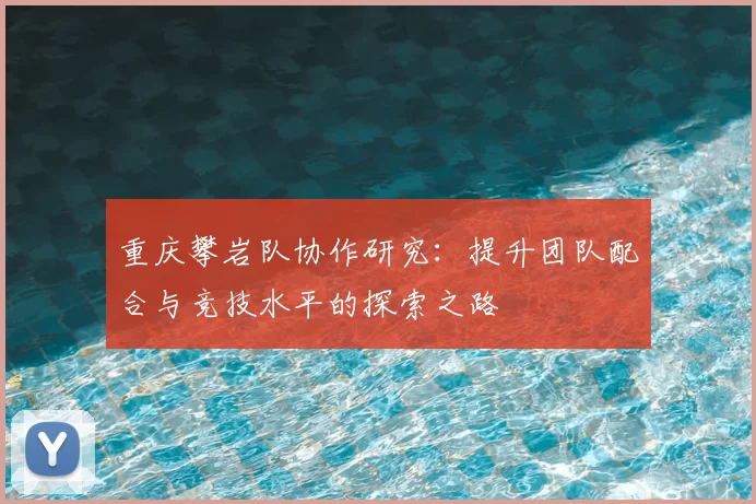 重庆攀岩队协作研究：提升团队配合与竞技水平的探索之路