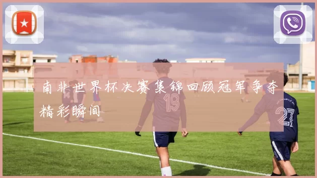 南非世界杯决赛集锦回顾冠军争夺精彩瞬间