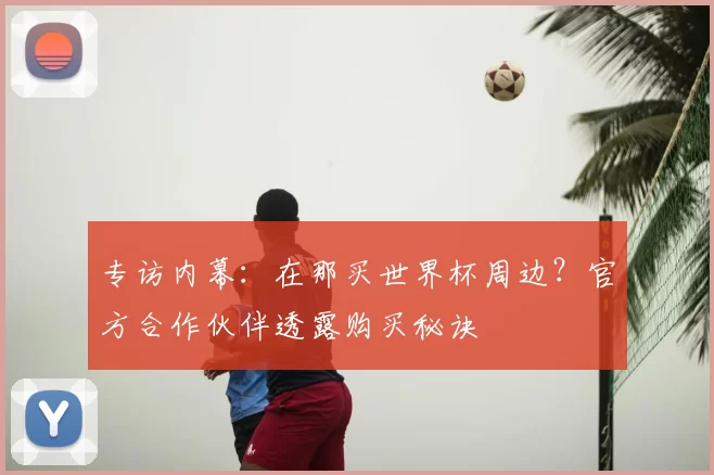 专访内幕：在那买世界杯周边？官方合作伙伴透露购买秘诀
