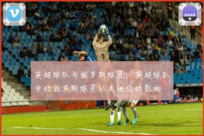 英超球队与俄罗斯球员：英超球队中的俄罗斯球员以及他们的影响