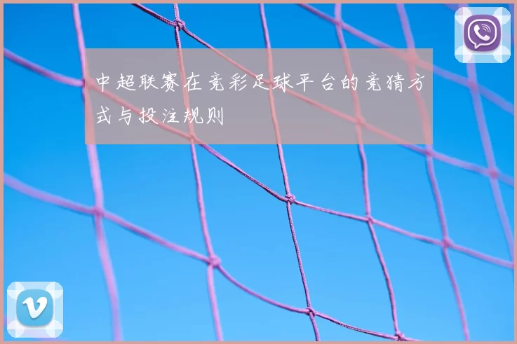 中超联赛在竞彩足球平台的竞猜方式与投注规则