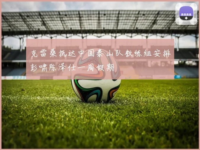 克雷桑抵达中国泰山队教练组安排彭啸陈泽仕一周假期