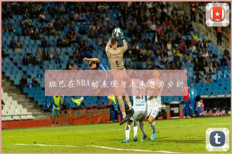 班巴在NBA的表现与未来潜力分析
