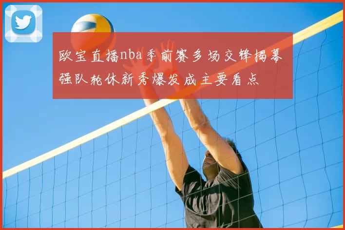 欧宝直播nba季前赛多场交锋揭幕 强队轮休新秀爆发成主要看点