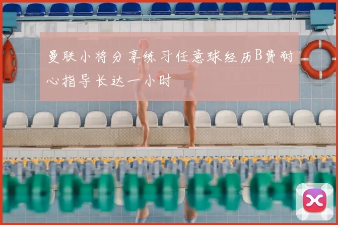 曼联小将分享练习任意球经历B费耐心指导长达一小时