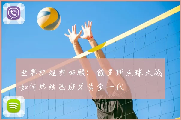 世界杯经典回顾：俄罗斯点球大战如何终结西班牙黄金一代