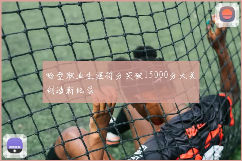 哈登职业生涯得分突破15000分大关创造新纪录