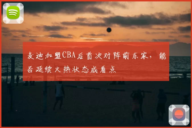 麦迪加盟CBA后首次对阵前东家，能否延续火热状态成看点