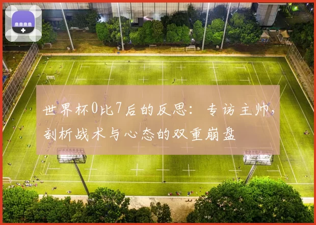 世界杯0比7后的反思：专访主帅，剖析战术与心态的双重崩盘