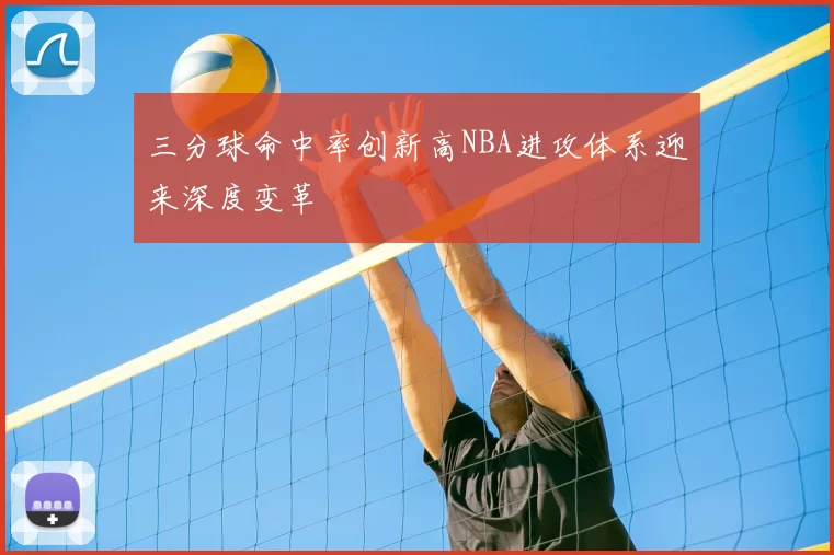 三分球命中率创新高NBA进攻体系迎来深度变革