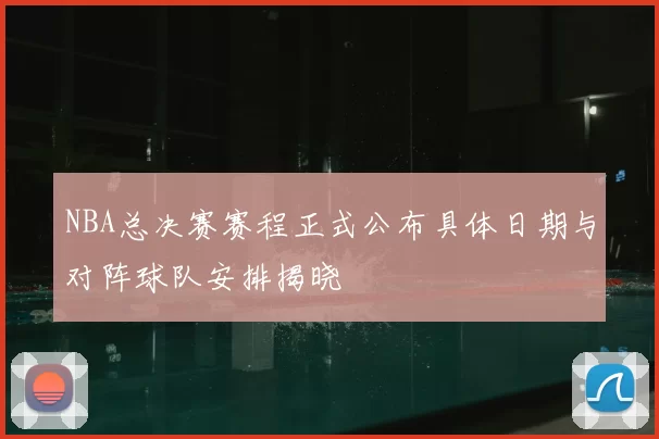 NBA总决赛赛程正式公布具体日期与对阵球队安排揭晓