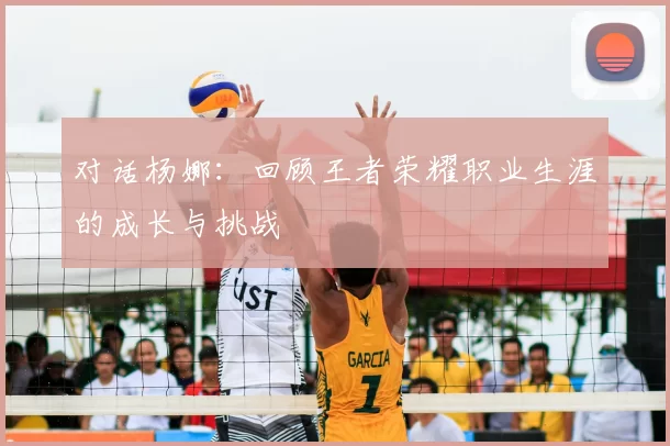 对话杨娜：回顾王者荣耀职业生涯的成长与挑战