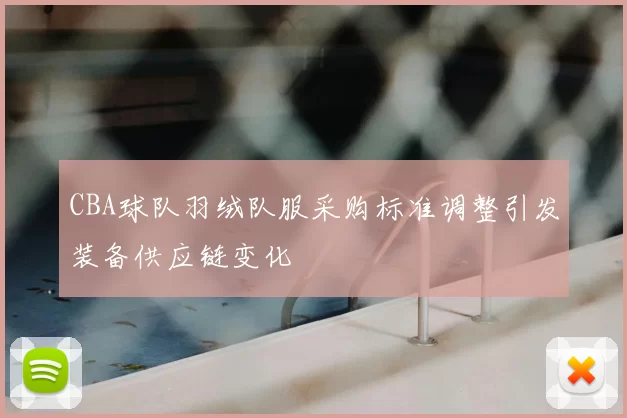 CBA球队羽绒队服采购标准调整引发装备供应链变化