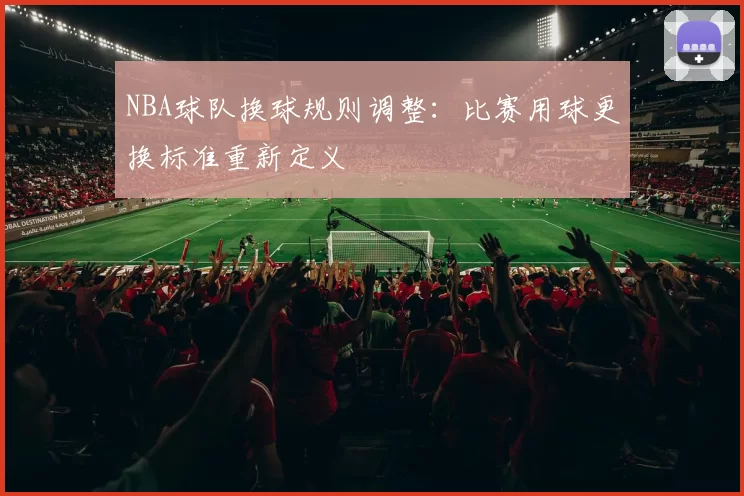 NBA球队换球规则调整：比赛用球更换标准重新定义