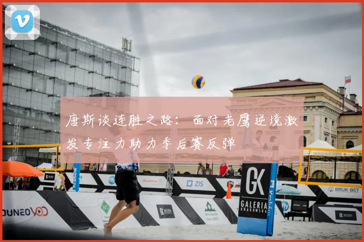 唐斯谈连胜之路：面对老鹰逆境激发专注力助力季后赛反弹