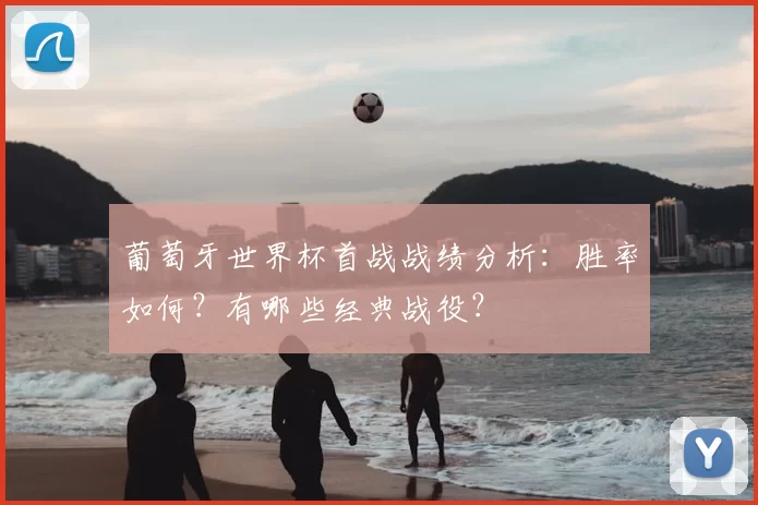 葡萄牙世界杯首战战绩分析：胜率如何？有哪些经典战役？