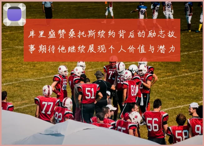 库里盛赞桑托斯续约背后的励志故事期待他继续展现个人价值与潜力
