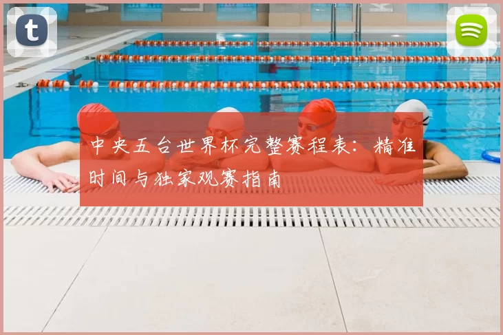 中央五台世界杯完整赛程表：精准时间与独家观赛指南