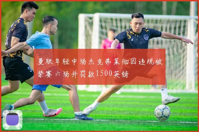 曼联年轻中场杰克弗莱彻因违规被禁赛六场并罚款1500英镑