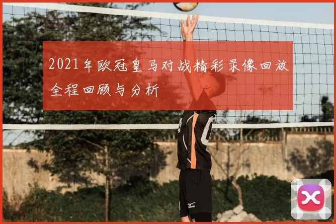 2021年欧冠皇马对战精彩录像回放全程回顾与分析