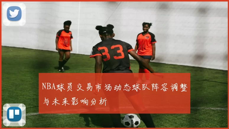 NBA球员交易市场动态球队阵容调整与未来影响分析