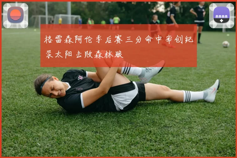 格雷森阿伦季后赛三分命中率创纪录太阳击败森林狼