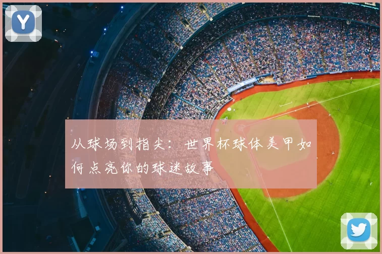 从球场到指尖：世界杯球体美甲如何点亮你的球迷故事
