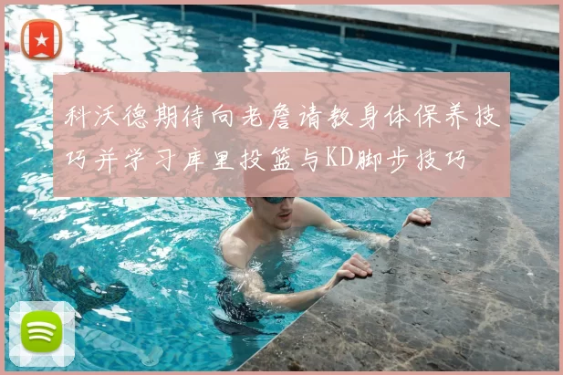 科沃德期待向老詹请教身体保养技巧并学习库里投篮与KD脚步技巧
