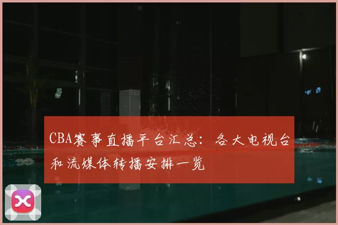 CBA赛事直播平台汇总：各大电视台和流媒体转播安排一览
