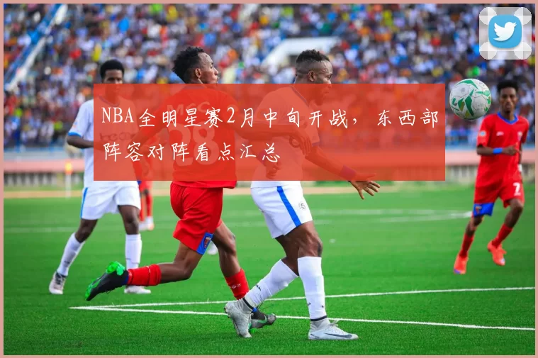 NBA全明星赛2月中旬开战，东西部阵容对阵看点汇总